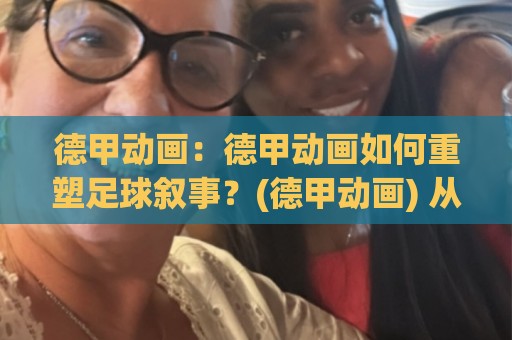德甲动画:德甲动画如何重塑足球叙事?(德甲动画) 从数据可视化到球迷共鸣的视觉革命【德甲动画】🌷今日最新外围比球站水位精彩片段流畅代理1080P官网 德甲动画:德甲动画如何重塑足球叙事?(德甲动画) 从数据可视化到球迷共鸣的视觉革命【德甲动画】🌷今日最新外围比球站水位精彩片段流畅代理1080P官网