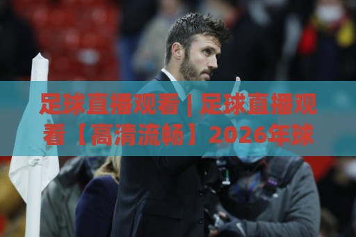足球直播观看 | 足球直播观看【高清流畅】2026年球迷必备的观赛新姿势与体验升级🌷线上十大最稳体育网排行信号赔率升盘在线看评级