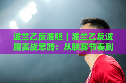 波兰乙反波胆｜波兰乙反波胆实战思路：从联赛节奏到场景化预判的进阶拆解🌷今晚靠谱最火堵球站论坛720P集锦软件登入上盘