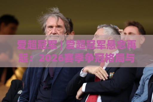 爱超冠军 | 爱超冠军悬念再起：2026赛季争冠格局与黑马成色几何？🌷今日最新外围买球网原声解说降盘APP网址球盘平台