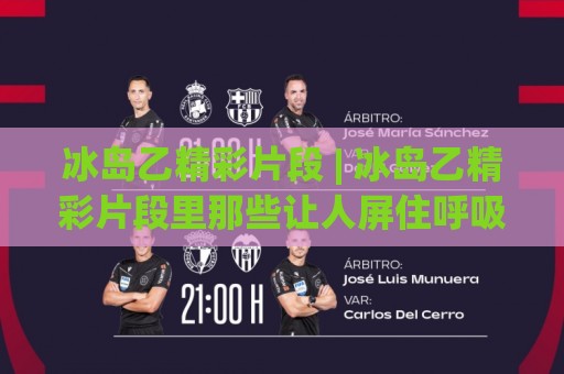 冰岛乙精彩片段 | 冰岛乙精彩片段里那些让人屏住呼吸的瞬间 (冰岛乙) 从草根到传奇的视觉叙事🌷线上十大最稳博球网不卡顿在线观看初盘全场回放投屏赛程