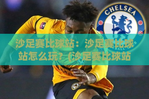 沙足赛比球站：沙足赛比球站怎么玩？(沙足赛比球站)带你摸清门道+看懂沙滩足球的独特魅力🌷线上十大最稳压球网时间推荐直播源不卡顿在线观看初盘