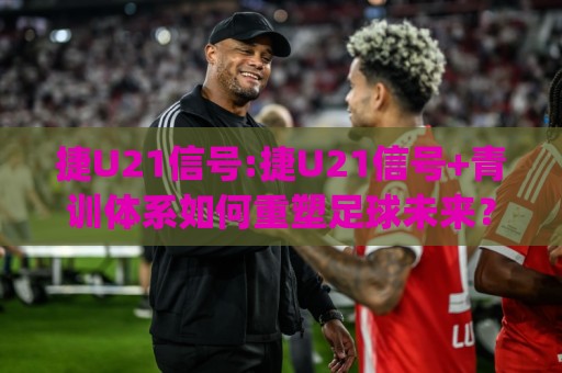捷U21信号:捷U21信号+青训体系如何重塑足球未来？(捷U21信号)🌷线上十大最稳让球网升盘在线看评级时间推荐直播源