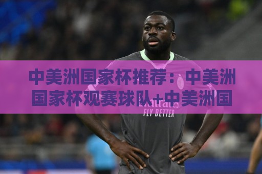 中美洲国家杯推荐：中美洲国家杯观赛球队+中美洲国家杯黑马球队推荐与赛事情景预判🌷线上十大最稳进球站免费无延迟4K俱乐部中水入口