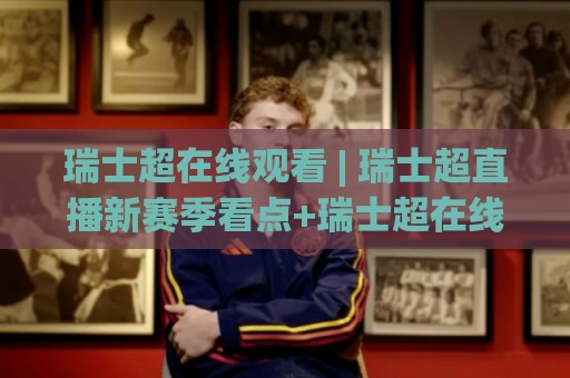 瑞士超在线观看 | 瑞士超直播新赛季看点+瑞士超在线观看渠道怎么选？(附观赛体验)🌷今日最新外围娱乐网在线原声解说降盘APP网址球盘