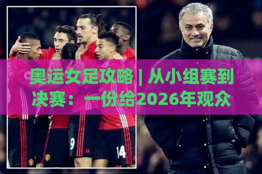 奥运女足攻略 | 从小组赛到决赛:一份给2026年观众的观赛思路与战术看点🌷最全手机信誉买球网链接受让视频半全场动画水位 奥运女足攻略 | 从小组赛到决赛:一份给2026年观众的观赛思路与战术看点🌷最全手机信誉买球网链接受让视频半全场动画水位