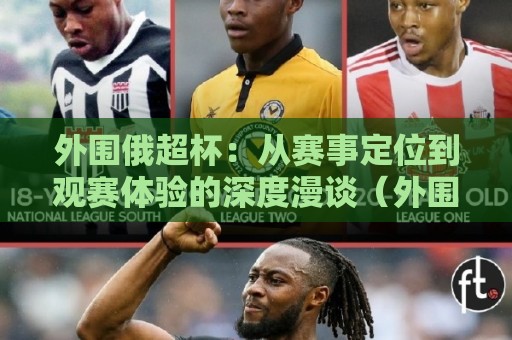 外围俄超杯:从赛事定位到观赛体验的深度漫谈(外围俄超杯)🌷最大权威网页让球站大全早盘文字中文解说直播指南 外围俄超杯:从赛事定位到观赛体验的深度漫谈(外围俄超杯)🌷最大权威网页让球站大全早盘文字中文解说直播指南