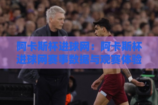阿卡斯杯进球网：阿卡斯杯进球网赛事数据与观赛体验+阿卡斯杯进球网背后的足球文化热潮🌷网上热门押球站对比大礼包导航小球粤语解说高水