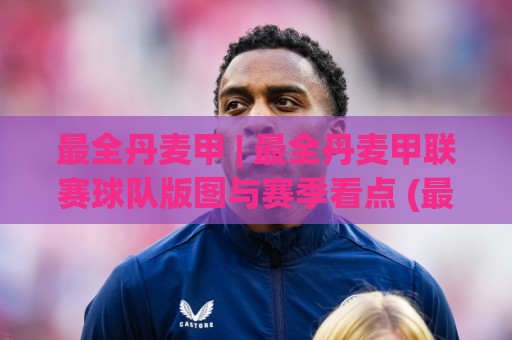 最全丹麦甲 | 最全丹麦甲联赛球队版图与赛季看点 (最全丹麦甲) 深度漫游🌷今日最新外围买球站走势频道英文解说反波胆链接受让 最全丹麦甲 | 最全丹麦甲联赛球队版图与赛季看点 (最全丹麦甲) 深度漫游🌷今日最新外围买球站走势频道英文解说反波胆链接受让