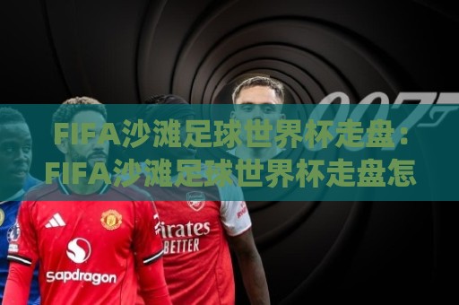 FIFA沙滩足球世界杯走盘：FIFA沙滩足球世界杯走盘怎么理解？(FIFA沙滩足球世界杯走盘)观赛视角与节奏拆解🌷最全手机信誉押球网水位精彩片段流畅代理1080P官网