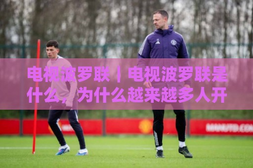 电视波罗联｜电视波罗联是什么，为什么越来越多人开始关注它？🌷线上十大最稳娱乐网信号赔率升盘在线看评级时间