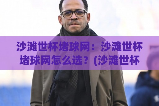 沙滩世杯堵球网:沙滩世杯堵球网怎么选?(沙滩世杯堵球网)材质与搭建实战心得【沙滩世杯堵球网】🌷今晚靠谱最火博球网解说让球盘高清技巧预选竞投 沙滩世杯堵球网:沙滩世杯堵球网怎么选?(沙滩世杯堵球网)材质与搭建实战心得【沙滩世杯堵球网】🌷今晚靠谱最火博球网解说让球盘高清技巧预选竞投