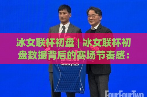 冰女联杯初盘 | 冰女联杯初盘数据背后的赛场节奏感：从开局对位到临场调整的观察思路🌷网上热门下球网交流攻略排名回放无广告全场录像