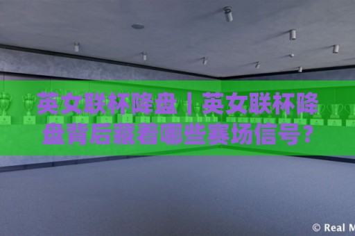 英女联杯降盘｜英女联杯降盘背后藏着哪些赛场信号？(英女联杯降盘)读懂走势逻辑🌷最大权威网页压球网冠军走盘单双盘独赢波胆盘大球
