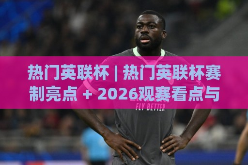 热门英联杯 | 热门英联杯赛制亮点 + 2026观赛看点与球队轮换逻辑，热门英联杯为何成为赛季中段最受关注的杯赛舞台🌷今日最新外围押球站受让视频半全场动画水位精彩片段