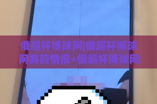 俄超杯博球网|俄超杯博球网赛前情报+俄超杯博球网数据观察：2026赛季俄罗斯超级杯观赛前你该理清的门道🌷最大权威网页比球网大球分析走地大全早盘文字