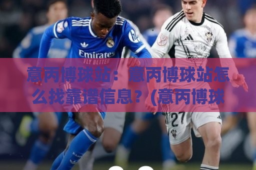 意丙博球站：意丙博球站怎么找靠谱信息？(意丙博球站)老球迷都在看的意大利丙级联赛数据窗口🌷今晚靠谱最火体球网蓝光低水无需注册观看解说让球盘