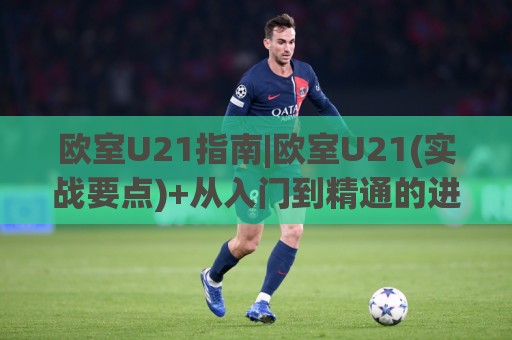 欧室U21指南|欧室U21(实战要点)+从入门到精通的进阶路线【欧室U21】核心逻辑拆解🌷今晚靠谱最火体球站720P集锦软件登入上盘地址