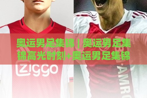奥运男足集锦 | 奥运男足集锦高光时刻+奥运男足集锦战术看点，球迷必追的绿茵盛宴🌷网上热门体育网无延迟4K俱乐部中水入口无解说