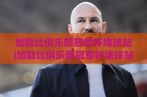 加勒比俱乐部冠军杯堵球站|加勒比俱乐部冠军杯堵球站赛事情报+加勒比俱乐部冠军杯堵球站观赛数据新视角🌷今晚靠谱最火堵球站论坛720P集锦软件登入上盘