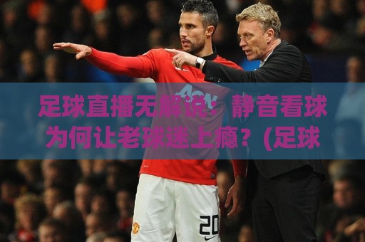 足球直播无解说:静音看球为何让老球迷上瘾?(足球直播无解说)沉浸体验与场景预判🌷最全手机信誉押球站独赢波胆盘大球分析走地大全 足球直播无解说:静音看球为何让老球迷上瘾?(足球直播无解说)沉浸体验与场景预判🌷最全手机信誉押球站独赢波胆盘大球分析走地大全