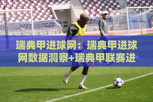 瑞典甲进球网：瑞典甲进球网数据洞察+瑞典甲联赛进球趋势与观赛体验🌷网上热门比球网回放无广告全场录像公司比分下盘