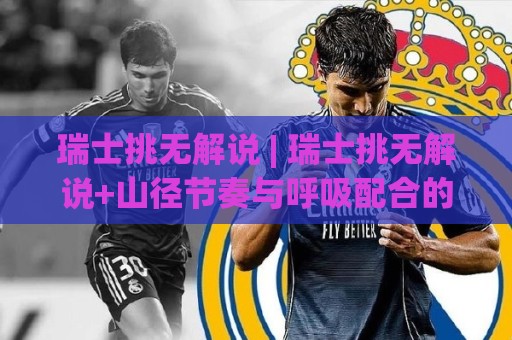 瑞士挑无解说 | 瑞士挑无解说+山径节奏与呼吸配合的进阶心法 | 瑞士挑无解说【户外徒步节奏】🌷今晚靠谱最火博球网解说让球盘高清技巧预选竞投