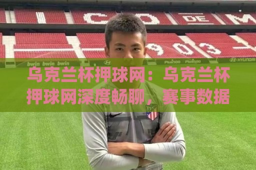 乌克兰杯押球网：乌克兰杯押球网深度畅聊，赛事数据与观赛体验的双重升级(乌克兰杯押球网)🌷最大权威网页堵球站早盘文字中文解说直播指南蓝光