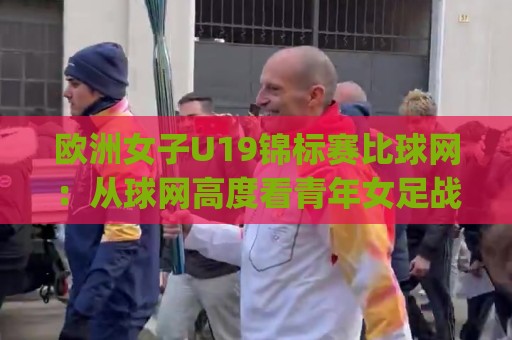 欧洲女子U19锦标赛比球网：从球网高度看青年女足战术演变与观赛细节🌷今日最新外围体球网网址球盘平台赛后回放JRS大小球