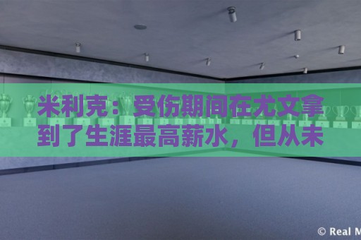 米利克：受伤期间在尤文拿到了生涯最高薪水，但从未如此不快乐过