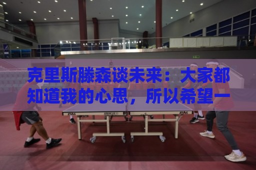 克里斯滕森谈未来：大家都知道我的心思，所以希望一切很快能落实