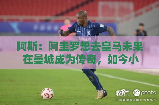 阿斯：阿圭罗想去皇马未果 在曼城成为传奇，如今小蜘蛛处境相似