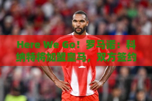 Here We Go！罗马诺：科纳特将加盟皇马，双方签约四年