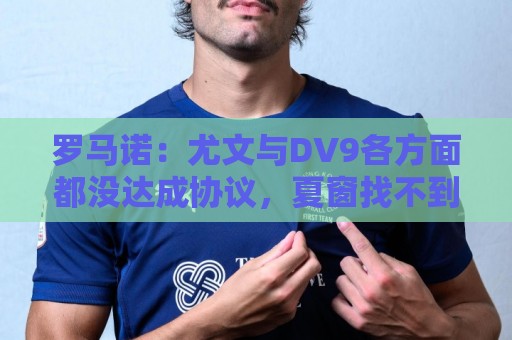 罗马诺：尤文与DV9各方面都没达成协议，夏窗找不到下家可能回来