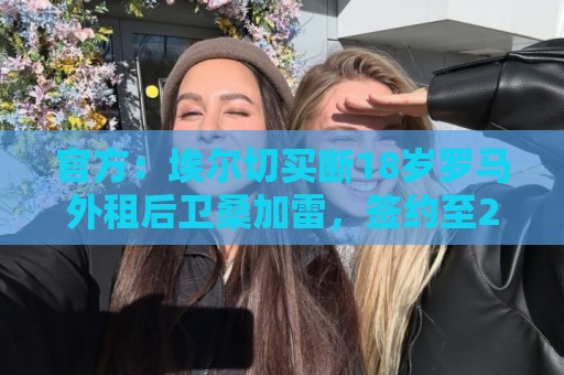 官方：埃尔切买断18岁罗马外租后卫桑加雷，签约至2031年
