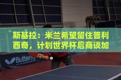 斯基拉：米兰希望留住普利西奇，计划世界杯后商谈加薪续约事宜