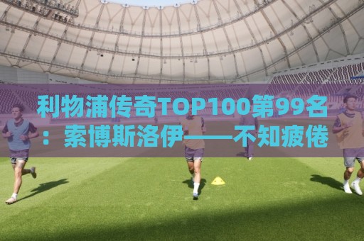 利物浦传奇TOP100第99名：索博斯洛伊——不知疲倦的全能重炮手