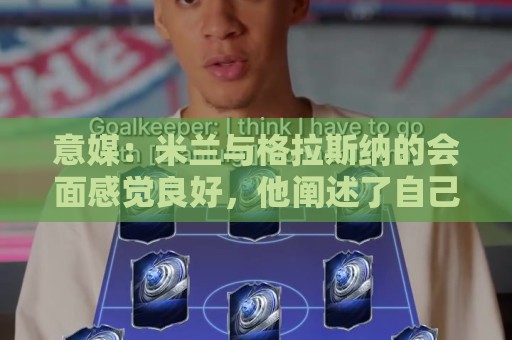 意媒：米兰与格拉斯纳的会面感觉良好，他阐述了自己对米兰的设想