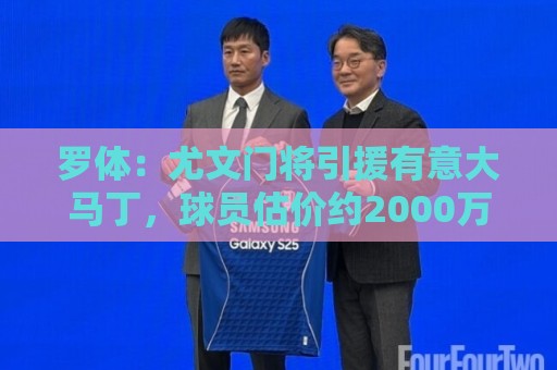 罗体：尤文门将引援有意大马丁，球员估价约2000万欧元