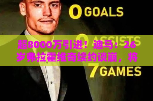 超8000万引进！迪马：26岁弗拉霍维奇续约谈崩，将自由身离开尤文
