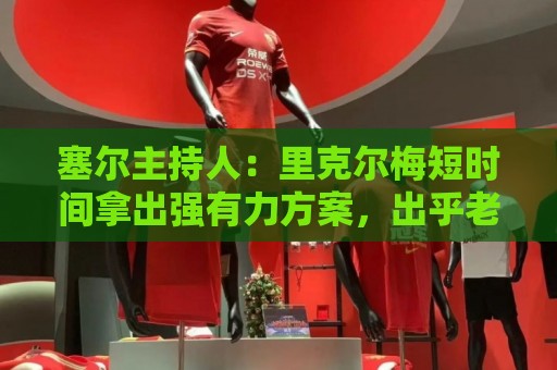 塞尔主持人：里克尔梅短时间拿出强有力方案，出乎老佛爷团队预料
