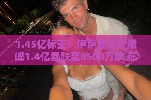 1.45亿标王！伊萨克身价巅峰1.4亿暴跌至8500万欧 在利物浦仅4球