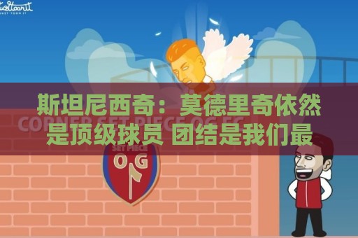 斯坦尼西奇：莫德里奇依然是顶级球员 团结是我们最重要的特质