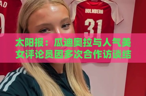 太阳报：瓜迪奥拉与人气美女评论员因多次合作访谈结下深厚友谊