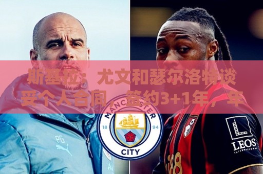 斯基拉：尤文和瑟尔洛特谈妥个人合同，签约3+1年，年薪400万欧