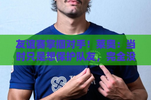 友谊赛掌掴对手！莱奥：当时只是想保护队友，完全没有想伤害对手