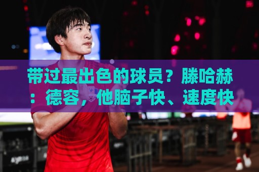 带过最出色的球员？滕哈赫：德容，他脑子快、速度快、不怕逼抢