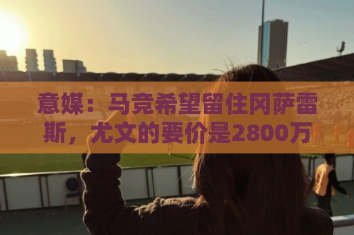 意媒：马竞希望留住冈萨雷斯，尤文的要价是2800万欧