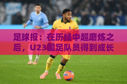 足球报：在历经中超磨炼之后，U23国足队员得到成长与提高