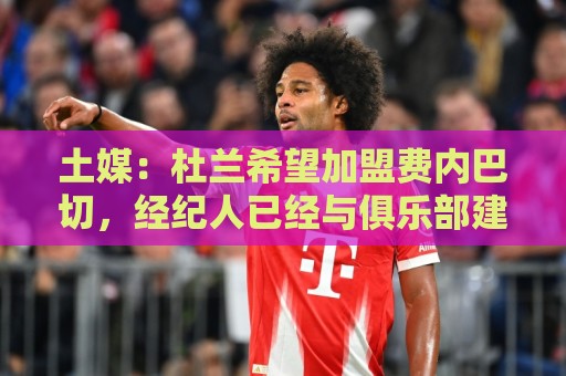 土媒：杜兰希望加盟费内巴切，经纪人已经与俱乐部建立联系